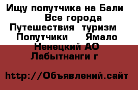 Ищу попутчика на Бали!!! - Все города Путешествия, туризм » Попутчики   . Ямало-Ненецкий АО,Лабытнанги г.